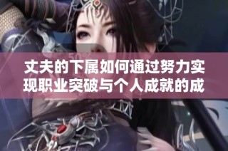 丈夫的下属如何通过努力实现职业突破与个人成就的成长历程