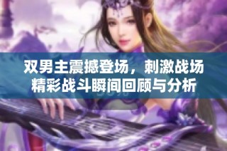 双男主震撼登场，刺激战场精彩战斗瞬间回顾与分析