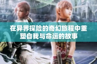 在异界探险的奇幻旅程中重塑自我与命运的故事