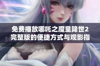 免费播放哪吒之魔童降世2完整版的便捷方式与观影指南
