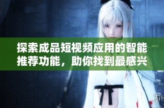 探索成品短视频应用的智能推荐功能，助你找到最感兴趣的内容