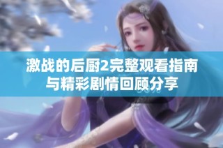 激战的后厨2完整观看指南与精彩剧情回顾分享