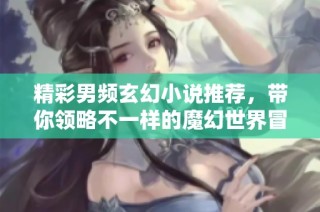精彩男频玄幻小说推荐，带你领略不一样的魔幻世界冒险之旅