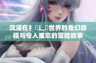 沉浸在扌喿辶畐世界的奇幻旅程与令人难忘的冒险故事