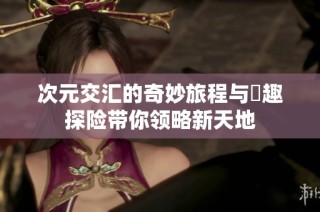 次元交汇的奇妙旅程与囧趣探险带你领略新天地