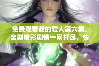 免费观看我的爱人第六集，全剧精彩剧情一网打尽，快来了解吧！