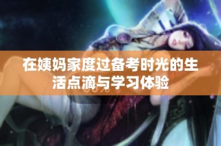 在姨妈家度过备考时光的生活点滴与学习体验