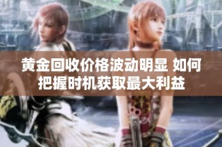 黄金回收价格波动明显 如何把握时机获取最大利益