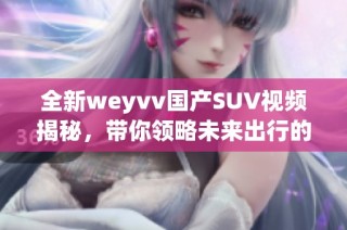 全新weyvv国产SUV视频揭秘，带你领略未来出行的非凡体验