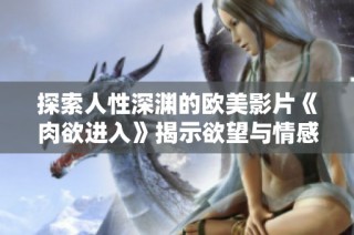 探索人性深渊的欧美影片《肉欲进入》揭示欲望与情感的纠葛