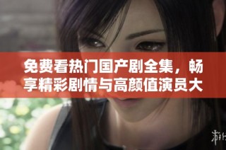 免费看热门国产剧全集，畅享精彩剧情与高颜值演员大聚会