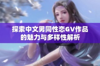 探索中文男同性恋GV作品的魅力与多样性解析