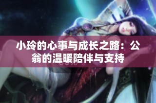 小玲的心事与成长之路：公翁的温暖陪伴与支持