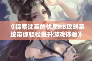 《探索沈芙的优质RB攻略系统带你轻松提升游戏体验》