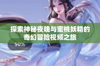 探索神秘夜晚与蜜桃妖精的奇幻冒险视频之旅