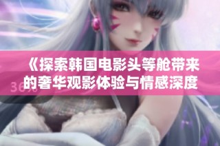 《探索韩国电影头等舱带来的奢华观影体验与情感深度》
