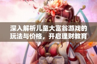 深入解析儿童大富翁游戏的玩法与价格，开启理财教育的新天地