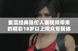 重温经典强伦人妻视频带来的精彩18岁以上观众专属体验