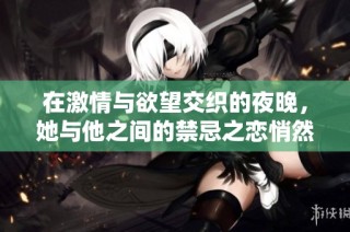在激情与欲望交织的夜晚，她与他之间的禁忌之恋悄然绽放