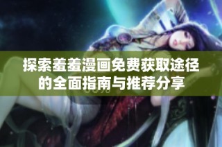 探索羞羞漫画免费获取途径的全面指南与推荐分享