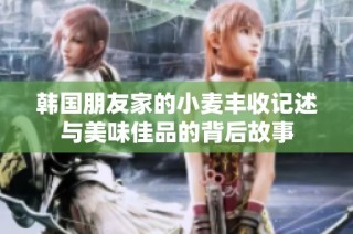 韩国朋友家的小麦丰收记述与美味佳品的背后故事