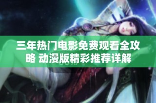 三年热门电影免费观看全攻略 动漫版精彩推荐详解