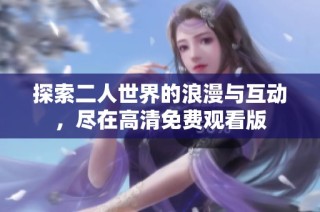 探索二人世界的浪漫与互动，尽在高清免费观看版