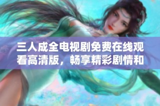 三人成全电视剧免费在线观看高清版，畅享精彩剧情和感人故事