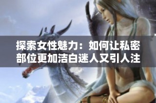 探索女性魅力：如何让私密部位更加洁白迷人又引人注目