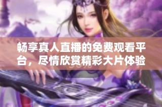 畅享真人直播的免费观看平台，尽情欣赏精彩大片体验