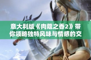 意大利版《肉蔻之香2》带你领略独特风味与情感的交织之旅