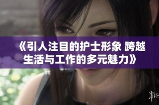 《引人注目的护士形象 跨越生活与工作的多元魅力》