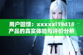 用户回馈：xxxxxl19d18产品的真实体验与评价分析