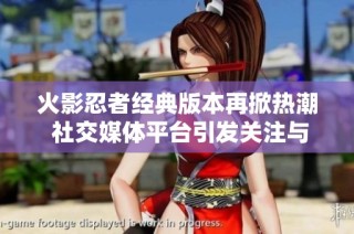 火影忍者经典版本再掀热潮 社交媒体平台引发关注与讨论