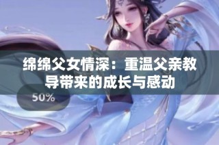 绵绵父女情深：重温父亲教导带来的成长与感动