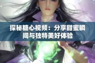 探秘糖心视频：分享甜蜜瞬间与独特美好体验