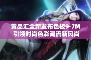 黄品汇全新发布色板9·7M 引领时尚色彩潮流新风尚