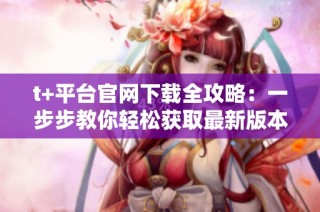 t+平台官网下载全攻略：一步步教你轻松获取最新版本