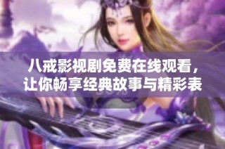 八戒影视剧免费在线观看，让你畅享经典故事与精彩表演