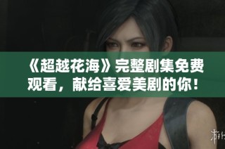 《超越花海》完整剧集免费观看，献给喜爱美剧的你！