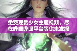 免费观赏少女主题视频，尽在哔哩哔哩平台等你来发掘