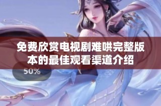 免费欣赏电视剧难哄完整版本的最佳观看渠道介绍
