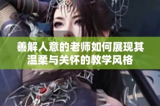 善解人意的老师如何展现其温柔与关怀的教学风格