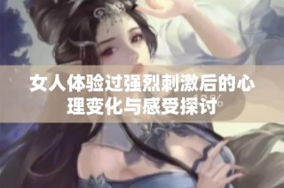 女人体验过强烈刺激后的心理变化与感受探讨