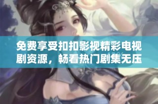 免费享受扣扣影视精彩电视剧资源，畅看热门剧集无压力