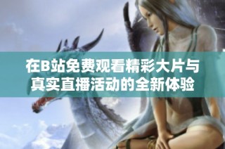 在B站免费观看精彩大片与真实直播活动的全新体验