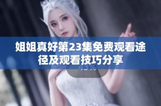 姐姐真好第23集免费观看途径及观看技巧分享