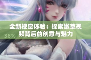 全新视觉体验：探索嫩草视频背后的创意与魅力