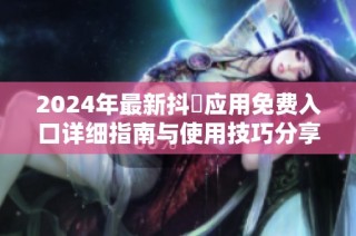 2024年最新抖抈应用免费入口详细指南与使用技巧分享