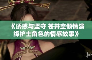 《诱惑与坚守 苍井空倾情演绎护士角色的情感故事》